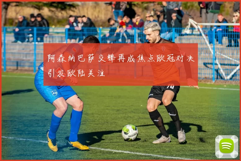 阿森纳巴萨交锋再成焦点欧冠对决引发欧陆关注