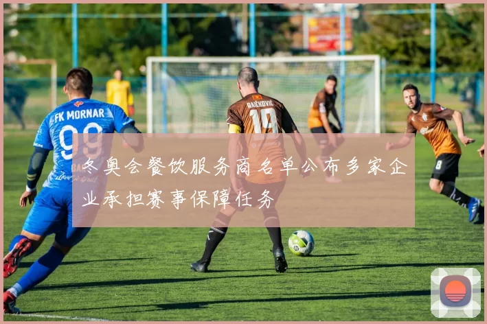 冬奥会餐饮服务商名单公布多家企业承担赛事保障任务