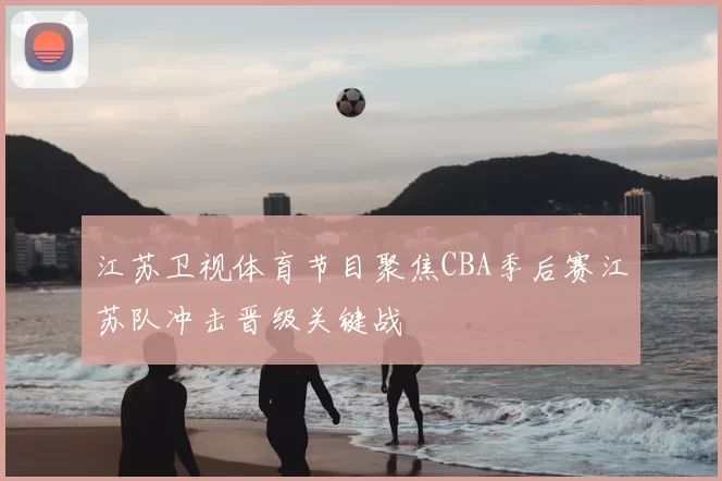 江苏卫视体育节目聚焦CBA季后赛江苏队冲击晋级关键战