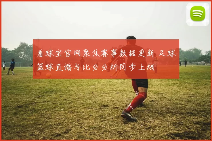 看球宝官网聚焦赛事数据更新 足球篮球直播与比分分析同步上线