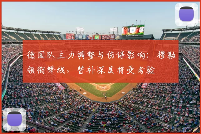 德国队主力调整与伤停影响:穆勒领衔锋线,替补深度将受考验