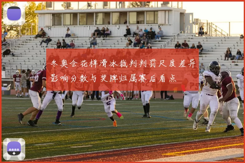 冬奥会花样滑冰裁判判罚尺度差异影响分数与奖牌归属赛后看点