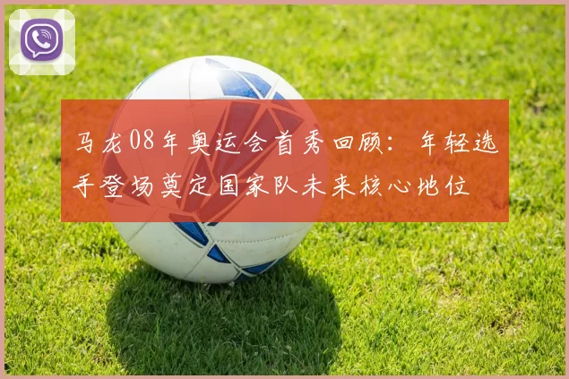 马龙08年奥运会首秀回顾：年轻选手登场奠定国家队未来核心地位