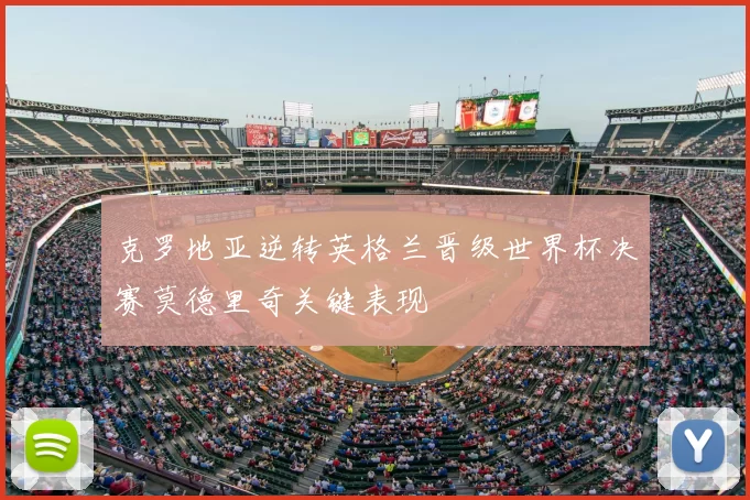 克罗地亚逆转英格兰晋级世界杯决赛莫德里奇关键表现