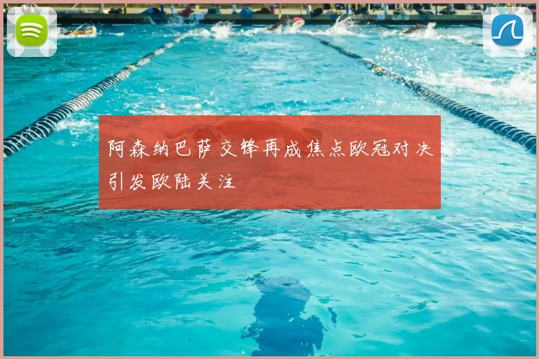 阿森纳巴萨交锋再成焦点欧冠对决引发欧陆关注