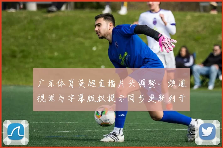 广东体育英超直播片头调整，频道视觉与字幕版权提示同步更新利于观众识别