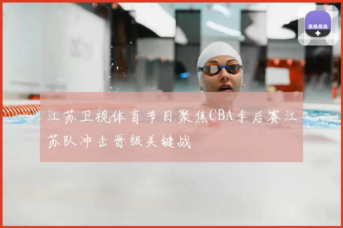 江苏卫视体育节目聚焦CBA季后赛江苏队冲击晋级关键战