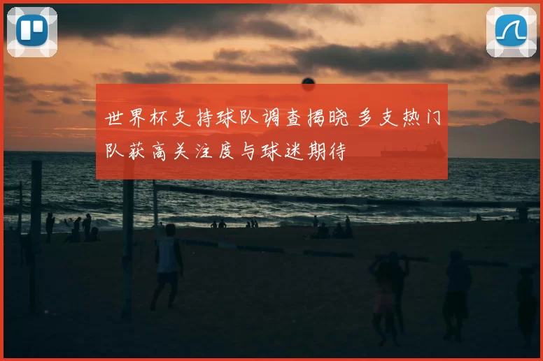 世界杯支持球队调查揭晓 多支热门队获高关注度与球迷期待