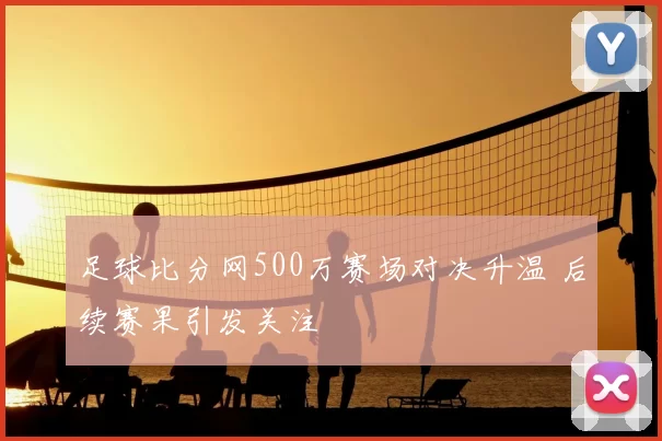 足球比分网500万赛场对决升温 后续赛果引发关注