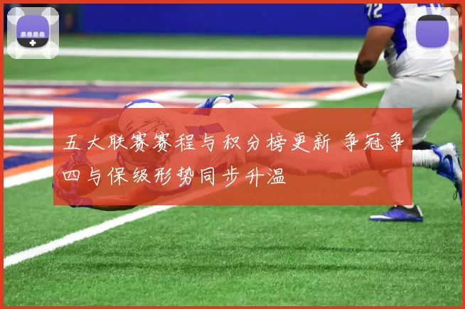 五大联赛赛程与积分榜更新 争冠争四与保级形势同步升温