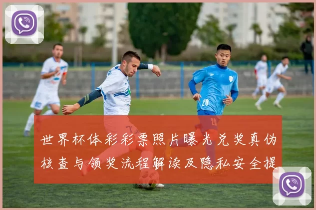 世界杯体彩彩票照片曝光兑奖真伪核查与领奖流程解读及隐私安全提示