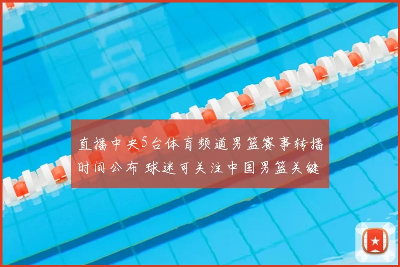 直播中央5台体育频道男篮赛事转播时间公布 球迷可关注中国男篮关键对决