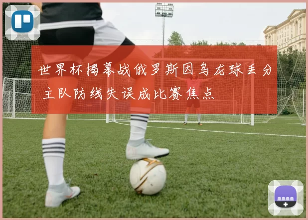 世界杯揭幕战俄罗斯因乌龙球丢分 主队防线失误成比赛焦点