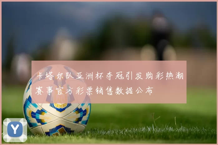 卡塔尔队亚洲杯夺冠引发购彩热潮赛事官方彩票销售数据公布