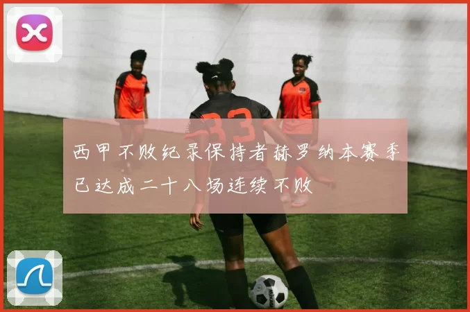 西甲不败纪录保持者赫罗纳本赛季已达成二十八场连续不败