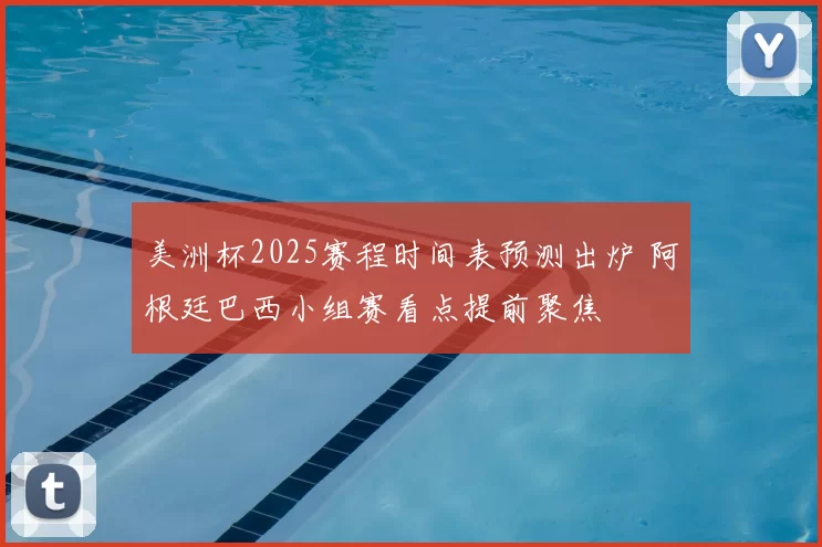 美洲杯2025赛程时间表预测出炉 阿根廷巴西小组赛看点提前聚焦