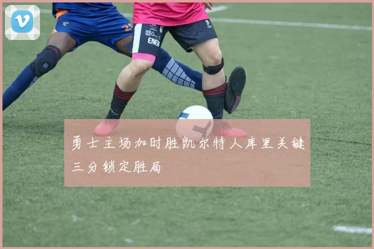 勇士主场加时胜凯尔特人库里关键三分锁定胜局