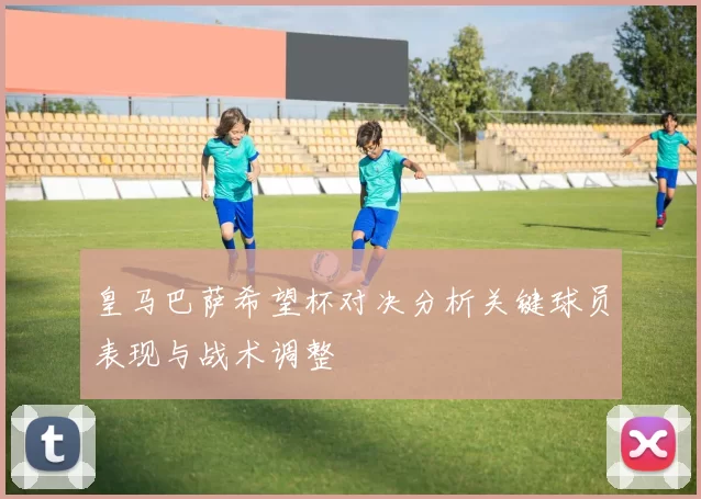 皇马巴萨希望杯对决分析关键球员表现与战术调整
